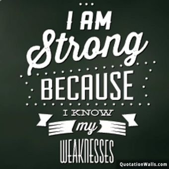 Strong quote: I am strong because I know my weaknesses.