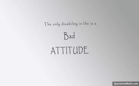 Life quote: The only disability in life is a bad attitude.