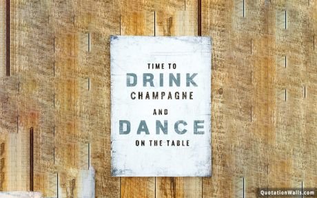 Life quote desktop: Time to drink champagne and dance on the table