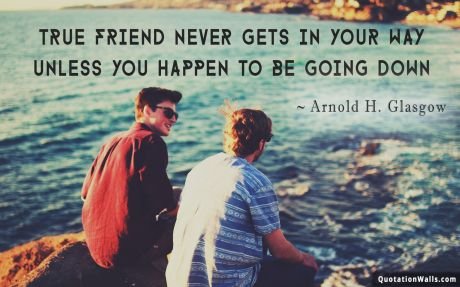 Friendship quote: True friend never gets is your way unless you happen to be going down.