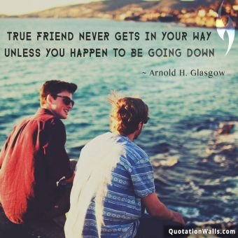 Life quote: True friend never gets is your way unless you happen to be going down.