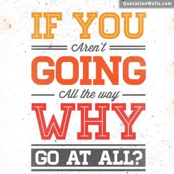 Inspirational quote: If you aren't going all the way. Why go at all?