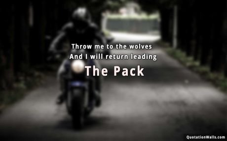 Motivational quote: Throw me to the wolves and I will return leading the pack