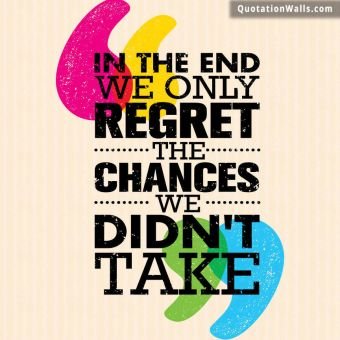 Motivational quote: In the end we only regret the chances we didn't take.