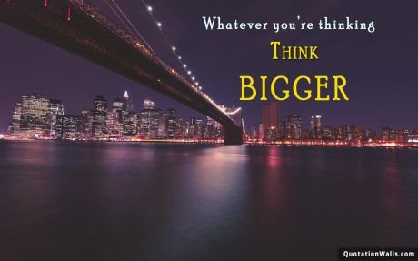 Inspirational quote: Whatever you're thinking, think bigger.